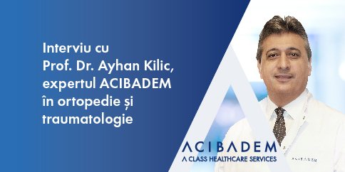 Interviu cu Prof. dr. Ayhan Kilic, expertul Acibadem în ortopedie și traumatologie